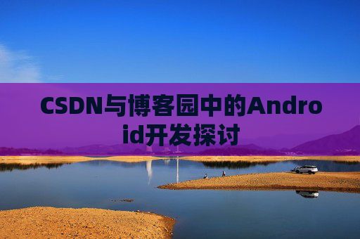 CSDN与博客园中的Android开发探讨
