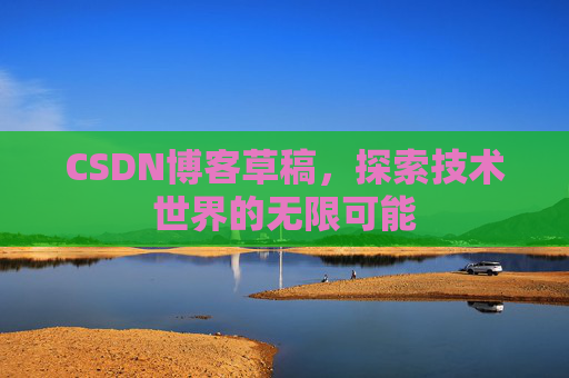 CSDN博客草稿，探索技术世界的无限可能